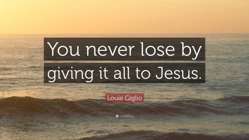 Louie Giglio Quote: “You never lose by giving it all to Jesus.”