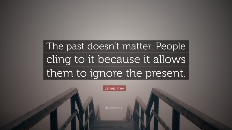 James Frey Quote: “The past doesn’t matter. People cling to it because it allows them to ignore the present.”