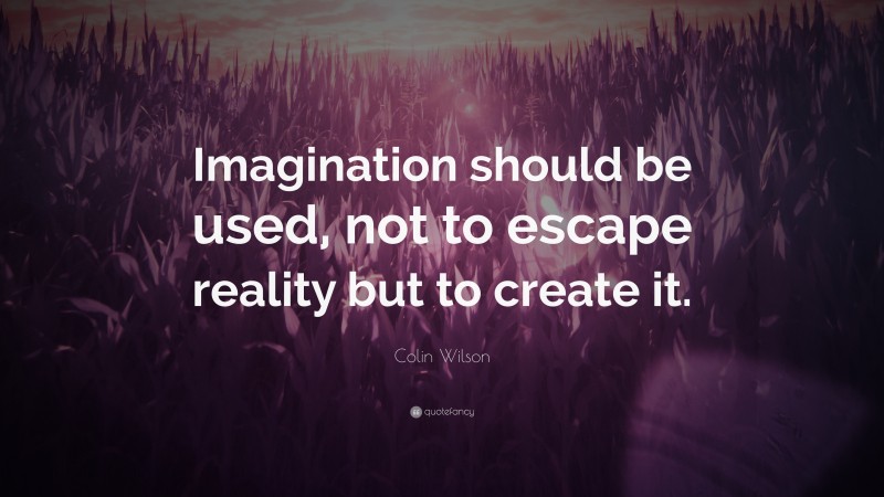 Colin Wilson Quote: “Imagination should be used, not to escape reality but to create it.”