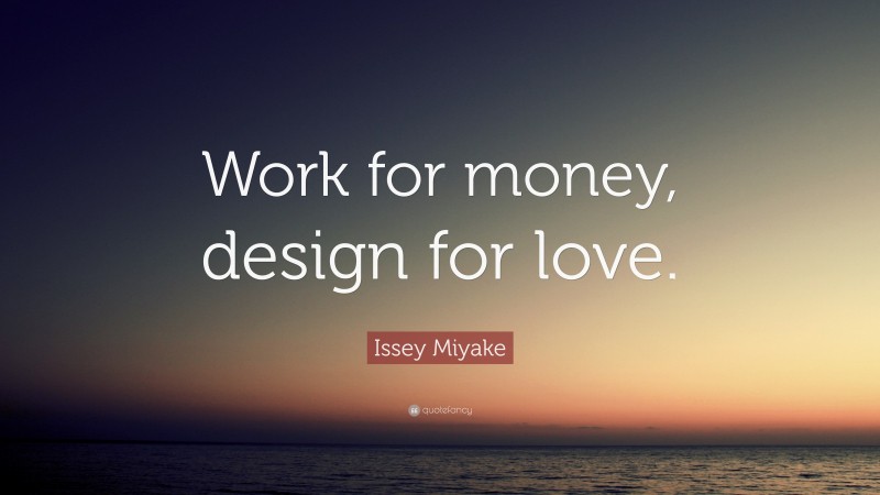 Issey Miyake Quote: “Work for money, design for love.”