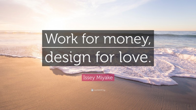 Issey Miyake Quote: “Work for money, design for love.”
