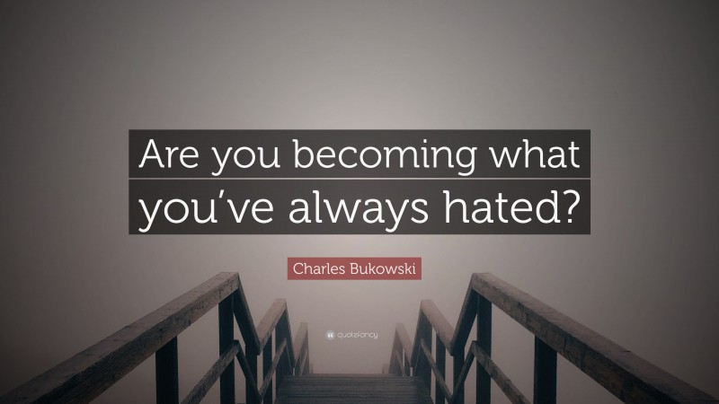 Charles Bukowski Quote: “Are you becoming what you’ve always hated?”