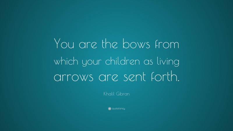 Khalil Gibran Quote: “You are the bows from which your children as living arrows are sent forth.”