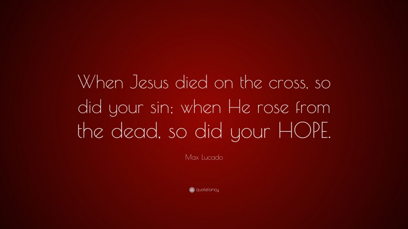 Max Lucado Quote: “When Jesus died on the cross, so did your sin; when He rose from the dead, so did your HOPE.”