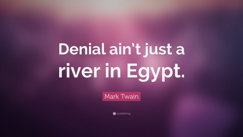 Mark Twain Quote: “Denial Ain’t Just A River In Egypt.”