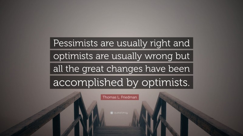 Thomas L. Friedman Quote: “Pessimists are usually right and optimists are usually wrong but all the great changes have been accomplished by optimists.”