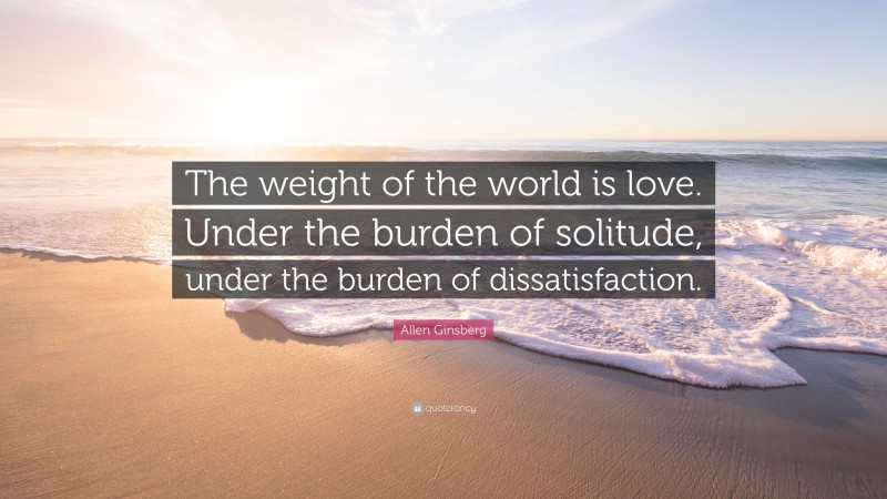Allen Ginsberg Quote: “The weight of the world is love. Under the burden of solitude, under the burden of dissatisfaction.”
