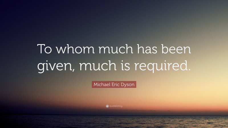 Michael Eric Dyson Quote: “To whom much has been given, much is required.”
