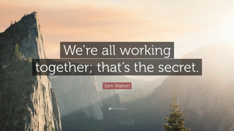 Sam Walton Quote: “We’re all working together; that’s the secret.”