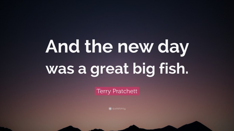 Terry Pratchett Quote: “And the new day was a great big fish.”