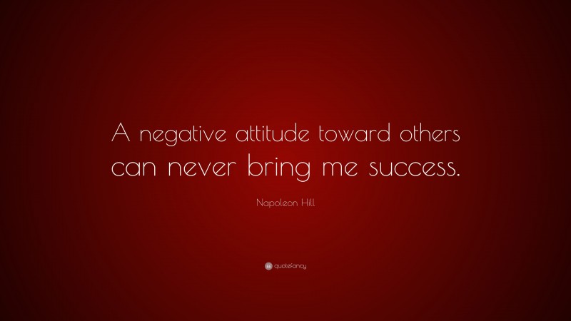 Napoleon Hill Quote: “A negative attitude toward others can never bring me success.”