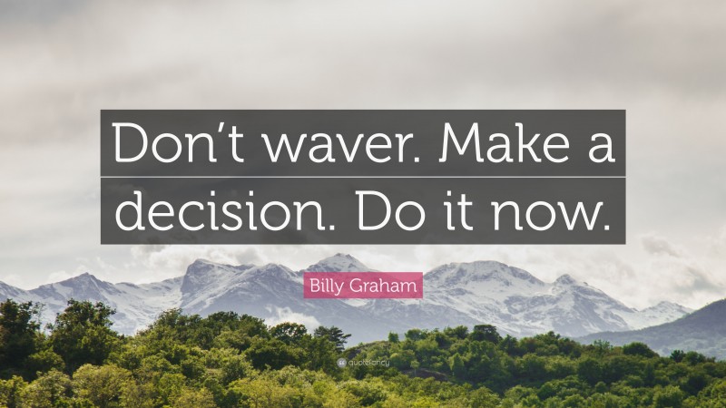 Billy Graham Quote: “Don’t waver. Make a decision. Do it now.”