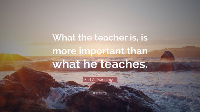 Karl A. Menninger Quote: “What the teacher is, is more important than ...