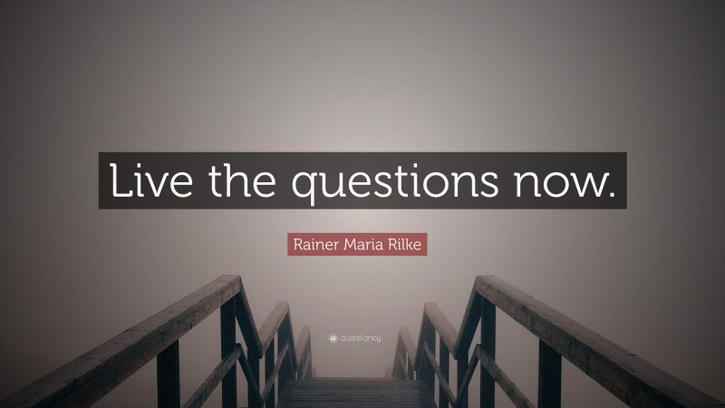 Rainer Maria Rilke Quote: “Live the questions now.”