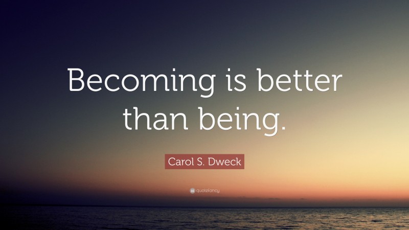 Carol S. Dweck Quote: “Becoming is better than being.”