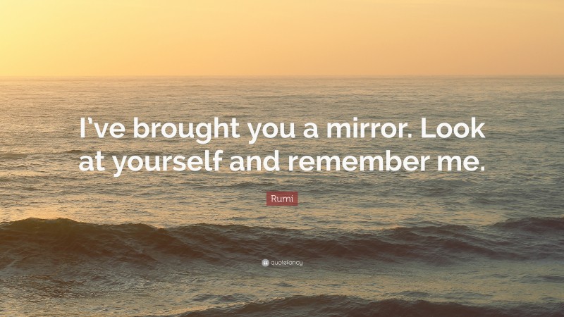 Rumi Quote: “I’ve brought you a mirror. Look at yourself and remember me.”