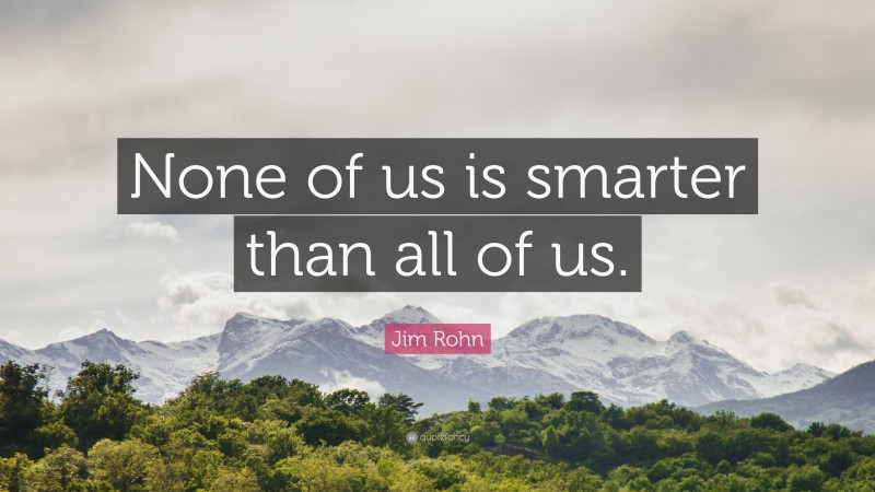 Jim Rohn Quote: “None of us is smarter than all of us.”