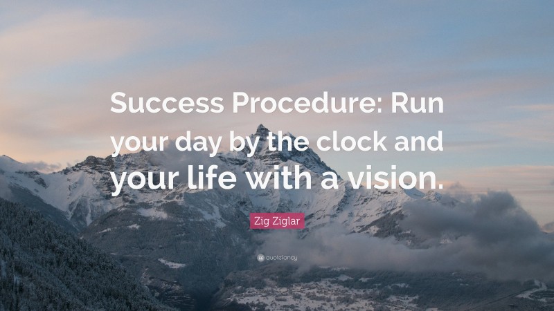 Zig Ziglar Quote: “Success Procedure: Run your day by the clock and your life with a vision.”