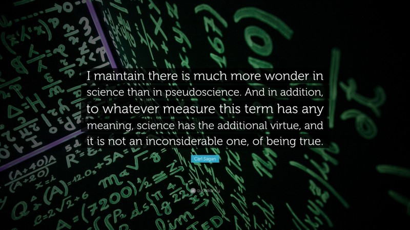 Carl Sagan Quote: “I maintain there is much more wonder in science than in pseudoscience. And in addition, to whatever measure this term has any meaning, science has the additional virtue, and it is not an inconsiderable one, of being true.”