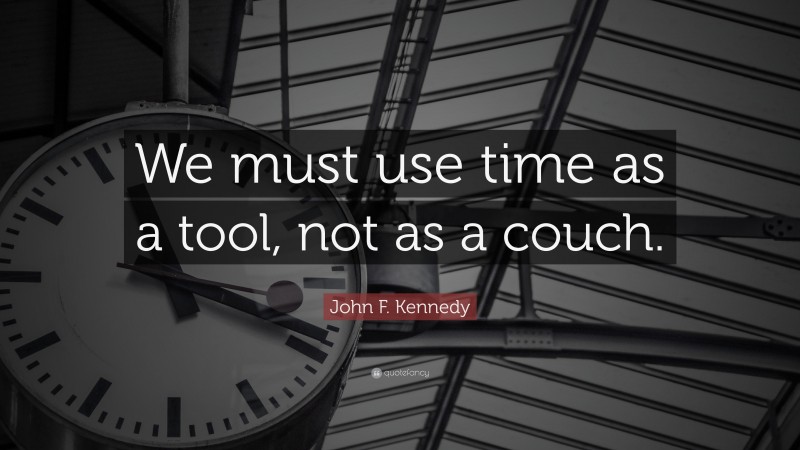 John F. Kennedy Quote: “We must use time as a tool, not as a couch.”