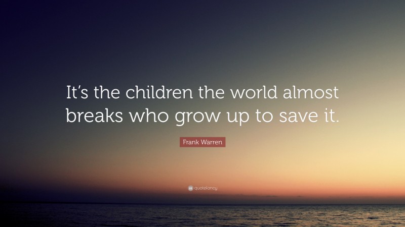 Frank Warren Quote: “It’s the children the world almost breaks who grow up to save it.”