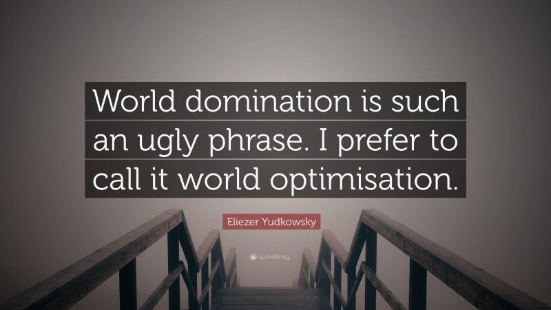 Eliezer Yudkowsky Quote: “World domination is such an ugly phrase. I prefer to call it world optimisation.”