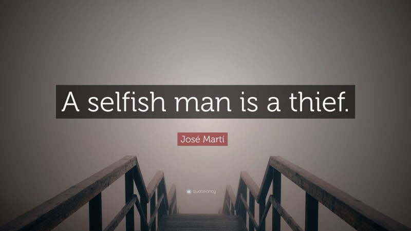 José Martí Quote: “A selfish man is a thief.”