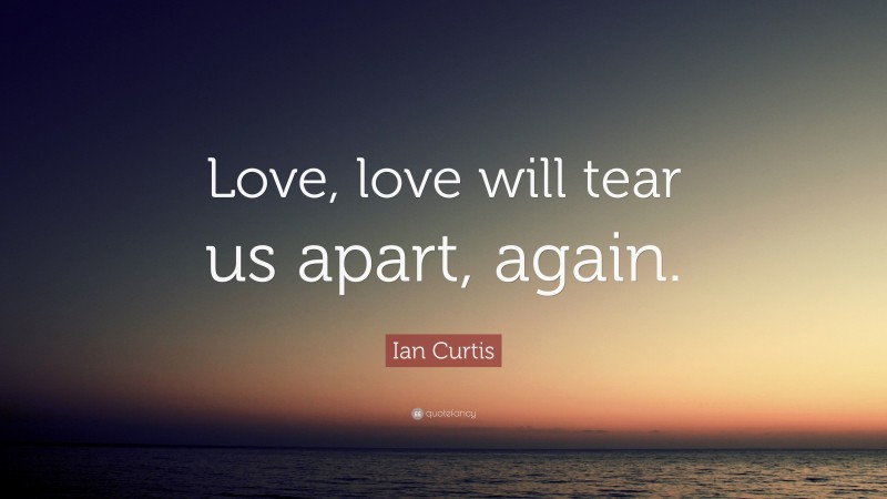 Ian Curtis Quote: “Love, love will tear us apart, again.”