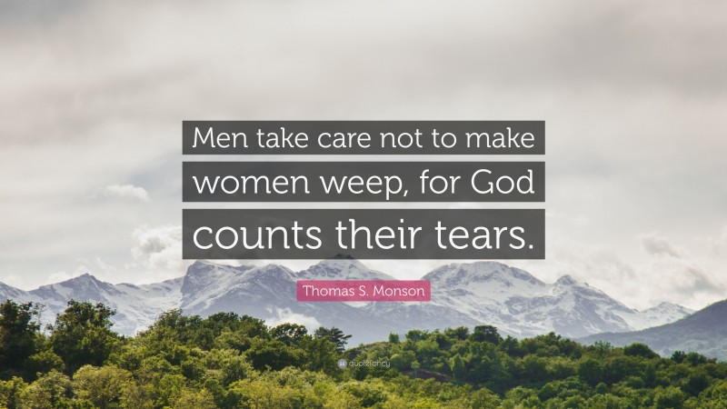Thomas S. Monson Quote: “Men take care not to make women weep, for God counts their tears.”