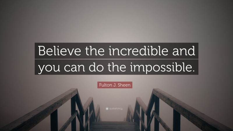 Fulton J. Sheen Quote: “Believe the incredible and you can do the impossible.”
