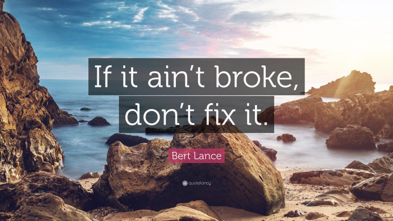 Bert Lance Quote: “If it ain’t broke, don’t fix it.”