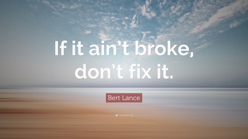 Bert Lance Quote: “If it ain’t broke, don’t fix it.”