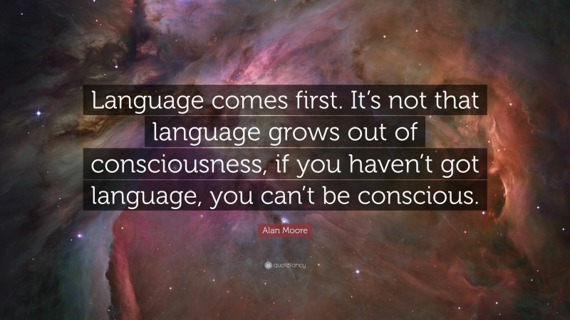Alan Moore Quote: “Language comes first. It’s not that language grows out of consciousness, if you haven’t got language, you can’t be conscious.”