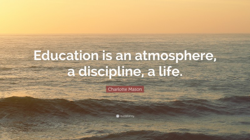 Charlotte Mason Quote: “Education is an atmosphere, a discipline, a life.”