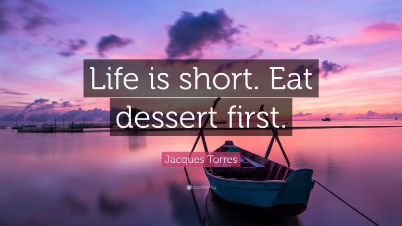 Jacques Torres Quote: “Life is short. Eat dessert first.”