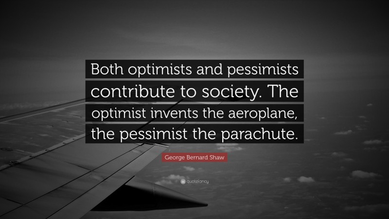 George Bernard Shaw Quote: “Both optimists and pessimists contribute to society. The optimist invents the aeroplane, the pessimist the parachute.”