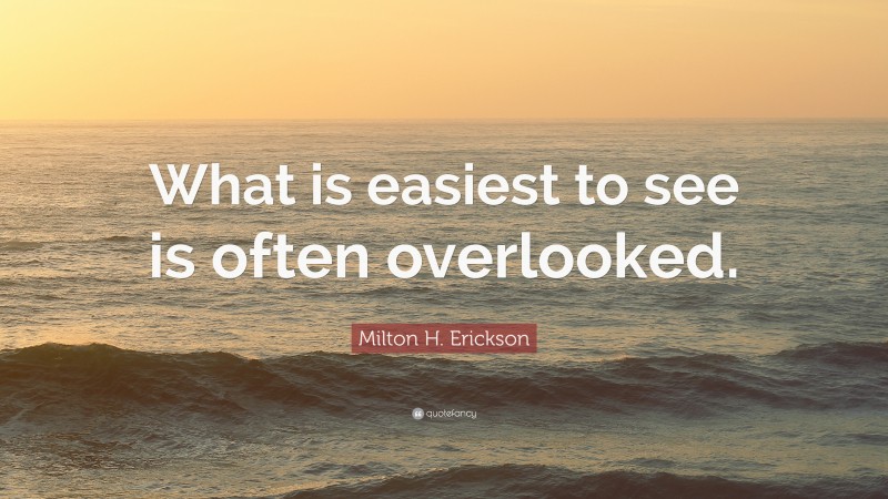 Milton H. Erickson Quote: “What is easiest to see is often overlooked.”