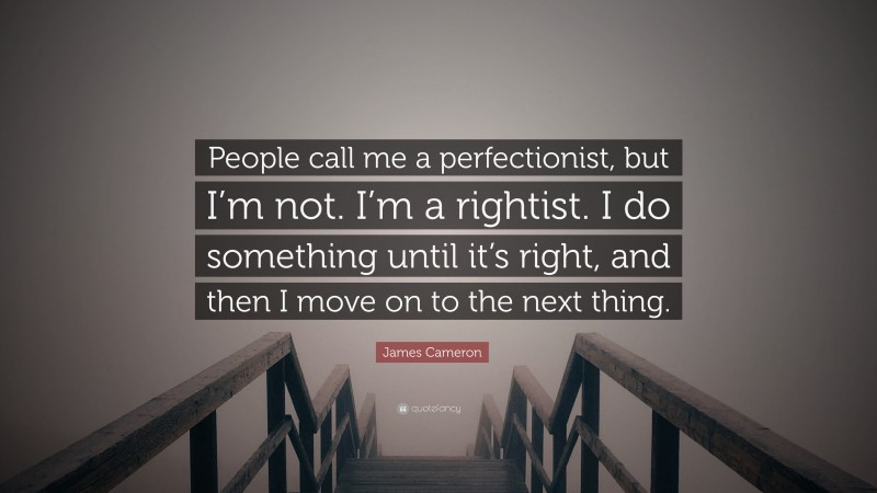 James Cameron Quote: “People call me a perfectionist, but I’m not. I’m a rightist. I do something until it’s right, and then I move on to the next thing.”