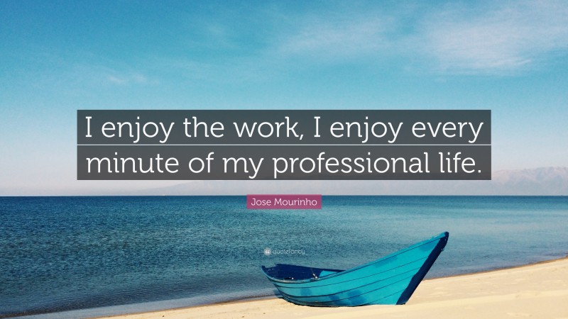 Jose Mourinho Quote: “I enjoy the work, I enjoy every minute of my professional life.”