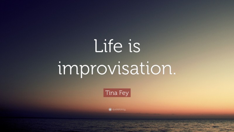 Tina Fey Quote: “Life is improvisation.”