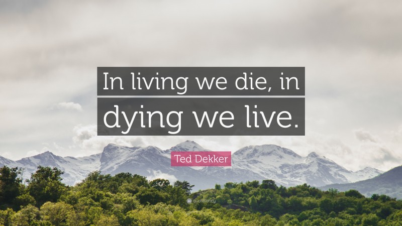 Ted Dekker Quote: “In living we die, in dying we live.”