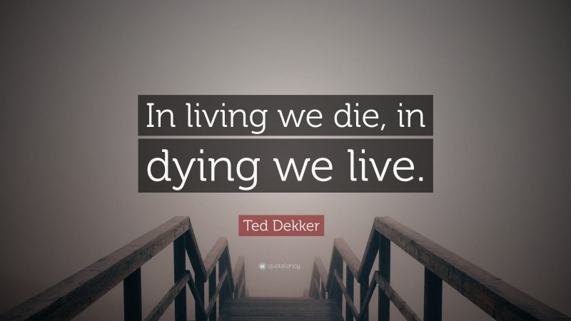 Ted Dekker Quote: “In living we die, in dying we live.”