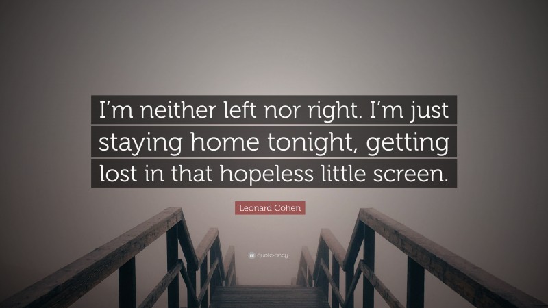 Leonard Cohen Quote: “I’m neither left nor right. I’m just staying home tonight, getting lost in that hopeless little screen.”