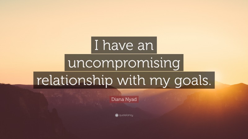 Diana Nyad Quote: “I have an uncompromising relationship with my goals.”