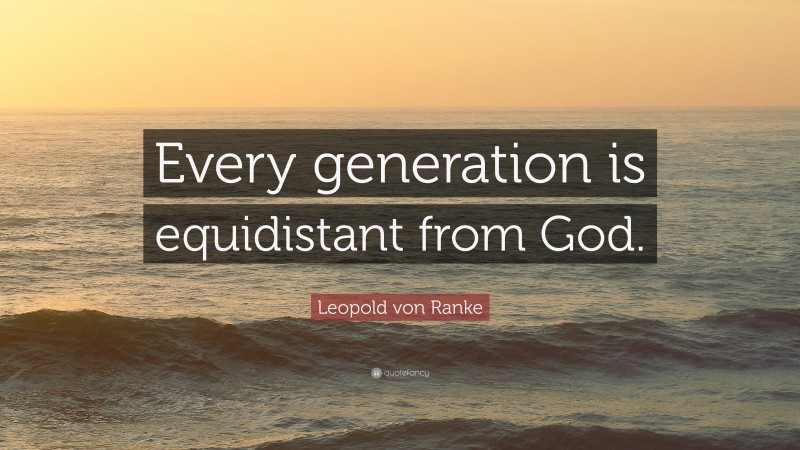 Leopold von Ranke Quote: “Every generation is equidistant from God.”