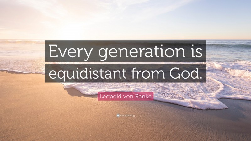 Leopold von Ranke Quote: “Every generation is equidistant from God.”