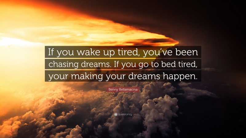 Benny Bellamacina Quote: “If you wake up tired, you’ve been chasing dreams. If you go to bed tired, your making your dreams happen.”