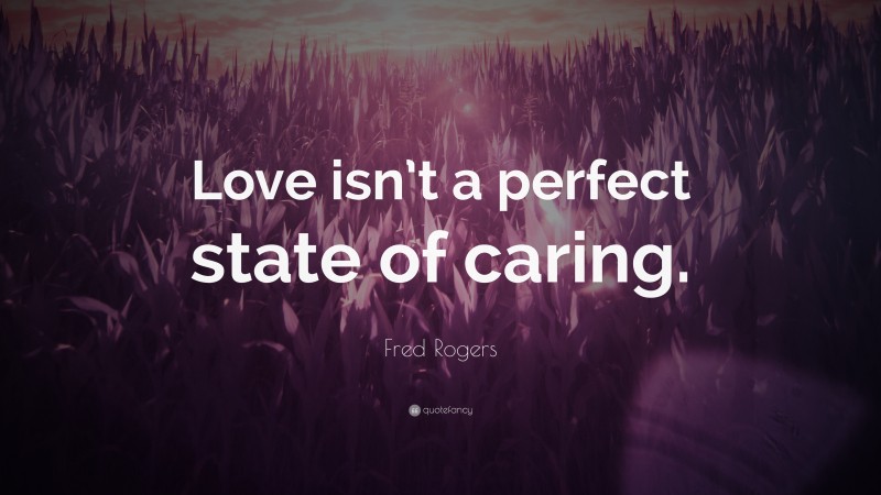 Fred Rogers Quote: “Love isn’t a perfect state of caring.”
