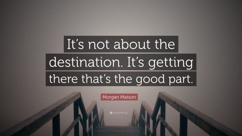 Morgan Matson Quote: “It’s not about the destination. It’s getting there that’s the good part.”