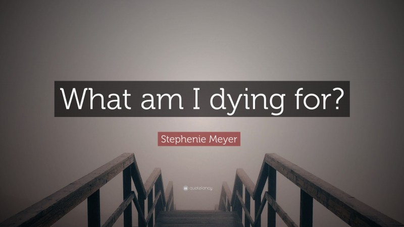 Stephenie Meyer Quote: “What am I dying for?”